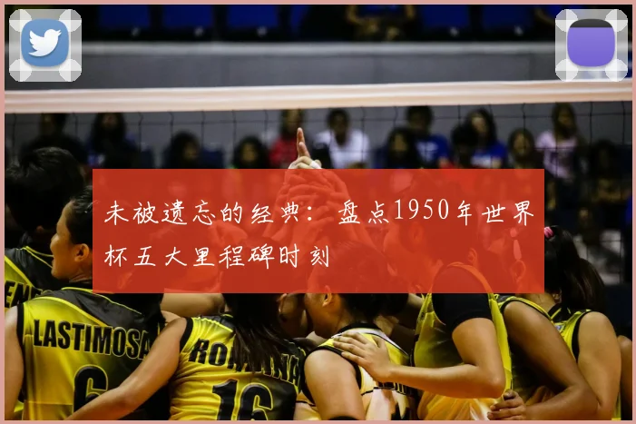未被遗忘的经典：盘点1950年世界杯五大里程碑时刻