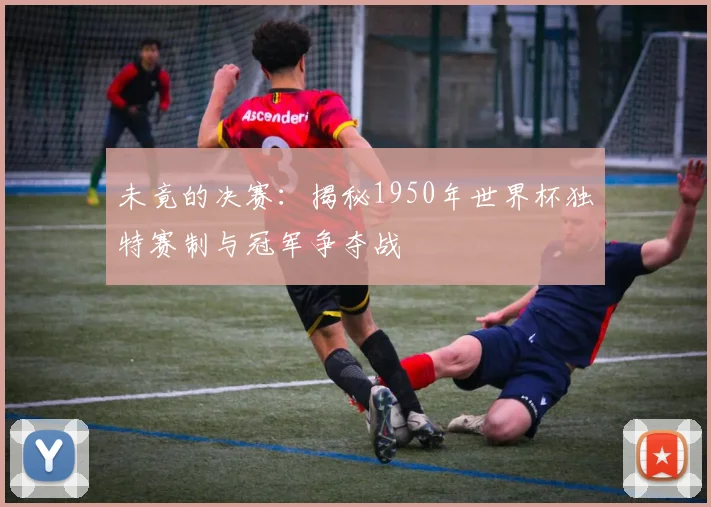 未竟的决赛：揭秘1950年世界杯独特赛制与冠军争夺战