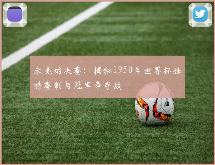 未竟的决赛：揭秘1950年世界杯独特赛制与冠军争夺战