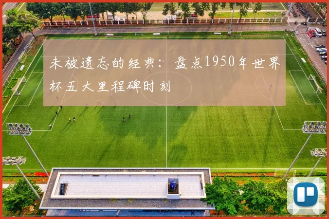 未被遗忘的经典：盘点1950年世界杯五大里程碑时刻